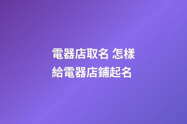 電器店取名 怎樣給電器店鋪起名-第1張-店鋪起名-玄機(jī)派